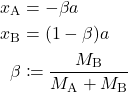 \begin{equation*}\begin{split} x_{\text{A}} &= -\beta a  \\ x_{\text{B}} &= (1-\beta)a \label{eq:xB} \\ \beta &\coloneqq \frac{M_{\text{B}}}{M_{\text{A}} + M_{\text{B}}} \label{eq:beta} \end{split} \end{equation*}